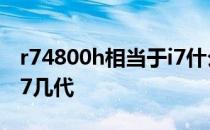 r74800h相当于i7什么水平 r74800h相当于i7几代 