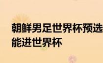 朝鲜男足世界杯预选赛成绩 为什么朝鲜男足能进世界杯 