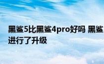 黑鲨5比黑鲨4pro好吗 黑鲨5Pro对比黑鲨4Pro有哪些方面进行了升级 