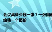 会议桌多少钱一张？一张圆形会议桌要多少钱？如果你知道 给我一个报价