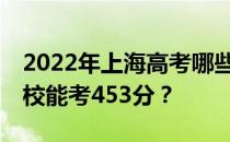 2022年上海高考哪些大学能考453分 哪些院校能考453分？