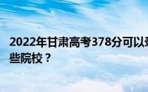 2022年甘肃高考378分可以录取哪些高校 378分可以录取哪些院校？