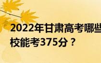 2022年甘肃高考哪些高校能考375分 哪些院校能考375分？