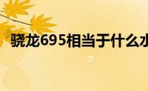 骁龙695相当于什么水平 骁龙695是什么水平 