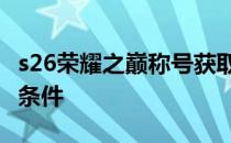 s26荣耀之巅称号获取条件 荣耀之巅需要什么条件 