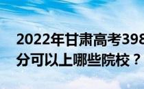 2022年甘肃高考398分可以报哪些大学 398分可以上哪些院校？