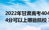 2022年甘肃高考404分可以报哪些大学？404分可以上哪些院校？