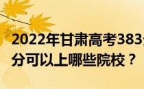 2022年甘肃高考383分可以报哪些大学？383分可以上哪些院校？