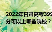 2022年甘肃高考399分可以报哪些大学 399分可以上哪些院校？