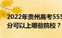 2022年贵州高考555分可以报哪些大学 555分可以上哪些院校？