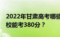 2022年甘肃高考哪些大学能考380分 哪些院校能考380分？
