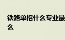 铁路单招什么专业最好 铁路最好的专业是什么 