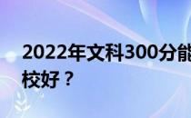 2022年文科300分能考上什么大学？哪个学校好？