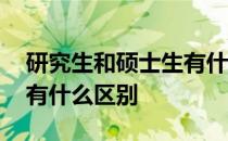 研究生和硕士生有什么区别 研究生和硕士生有什么区别 