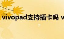 vivopad支持插卡吗 vivopad有什么优缺点 