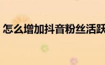 怎么增加抖音粉丝活跃度 怎么增加抖音粉丝 