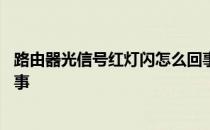 路由器光信号红灯闪怎么回事 路由器光信号闪红灯是怎么回事 