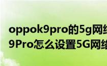 oppok9pro的5g网络模式哪里设置 OPPOK9Pro怎么设置5G网络 