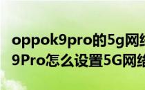 oppok9pro的5g网络模式哪里设置 OPPOK9Pro怎么设置5G网络 