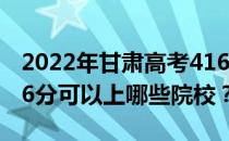 2022年甘肃高考416分可以报考哪些大学 416分可以上哪些院校？