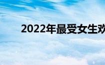 2022年最受女生欢迎的专业有哪些？