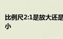 比例尺2:1是放大还是缩小 2比1是放大还是缩小 