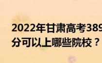 2022年甘肃高考389分可以报哪些大学 389分可以上哪些院校？