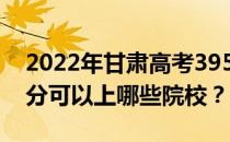 2022年甘肃高考395分可以报哪些大学 395分可以上哪些院校？