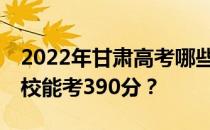 2022年甘肃高考哪些大学能考390分 哪些院校能考390分？