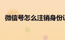 微信号怎么注销身份证号 微信号怎么注销 