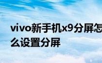 vivo新手机x9分屏怎么用 vivoxnote手机怎么设置分屏 