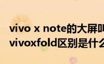 vivo x note的大屏叫什么名字 vivoxnote和vivoxfold区别是什么 