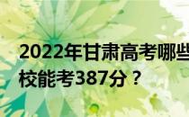 2022年甘肃高考哪些高校能考387分 哪些院校能考387分？