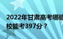 2022年甘肃高考哪些高校能考397分 哪些院校能考397分？