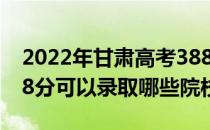 2022年甘肃高考388分可以上哪些大学？388分可以录取哪些院校？