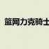 篮网力克骑士锁定第七季后赛首轮对阵绿军