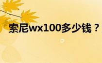 索尼wx100多少钱？索尼wx100综合评测