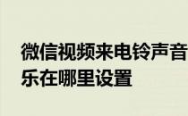 微信视频来电铃声音乐怎么设置 微信来电音乐在哪里设置 