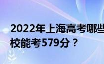 2022年上海高考哪些大学能考579分 哪些院校能考579分？