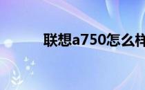 联想a750怎么样？参数是什么？