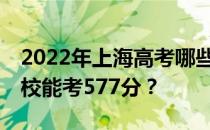 2022年上海高考哪些大学能考577分 哪些院校能考577分？