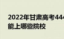 2022年甘肃高考444分能报什么大学444分能上哪些院校