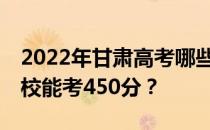 2022年甘肃高考哪些高校能考450分 哪些院校能考450分？