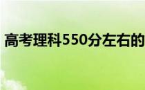 高考理科550分左右的大学可以上什么学校？