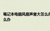 笔记本电脑风扇声音大怎么办视频 笔记本电脑风扇声音大怎么办 