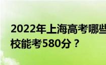 2022年上海高考哪些大学能考580分 哪些院校能考580分？