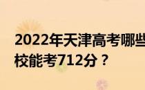 2022年天津高考哪些大学能考712分 哪些院校能考712分？