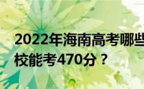 2022年海南高考哪些大学能考470分 哪些院校能考470分？