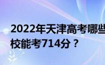 2022年天津高考哪些大学能考714分 哪些院校能考714分？