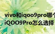 vivo和iqoo9pro哪个性能更好 vivoxnote和iQOO9Pro怎么选择 